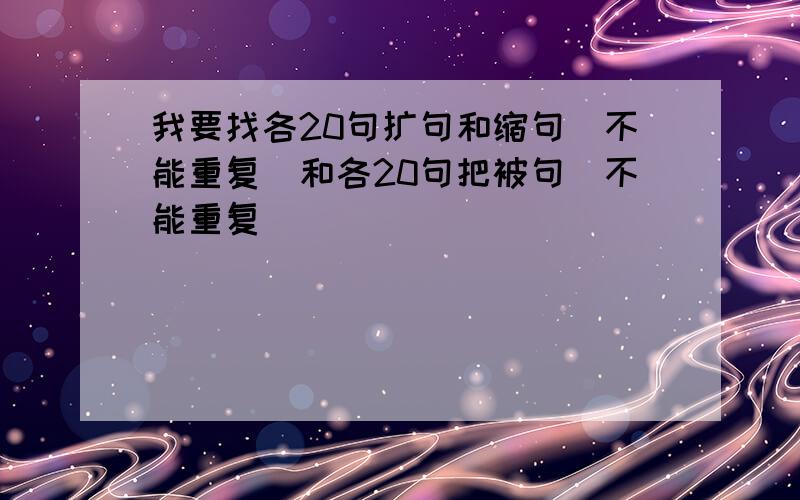 我要找各20句扩句和缩句（不能重复）和各20句把被句（不能重复）