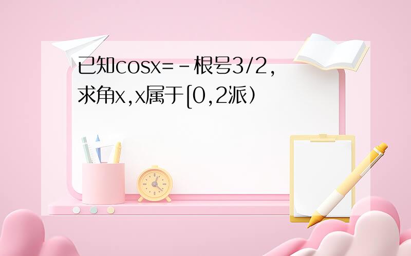 已知cosx=-根号3/2,求角x,x属于[0,2派）