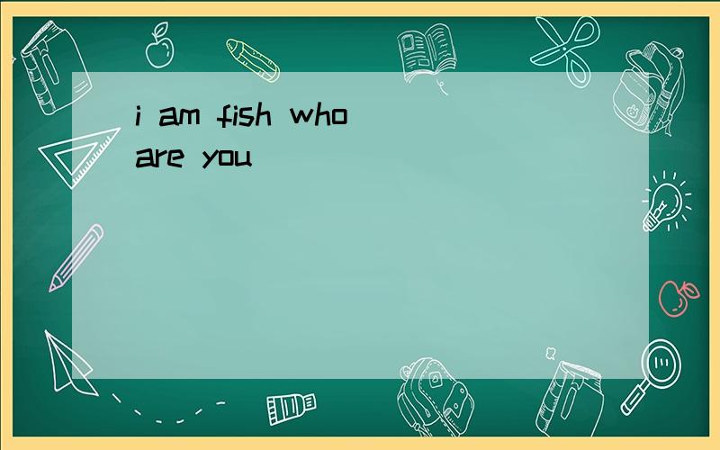 i am fish who are you