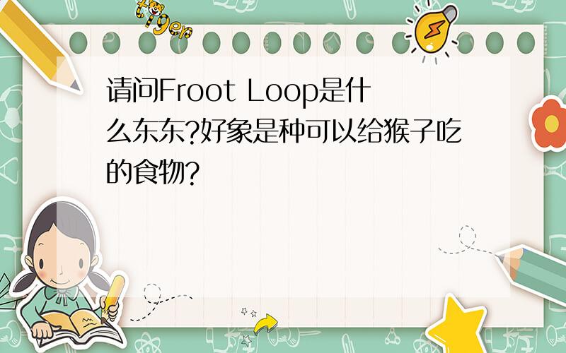 请问Froot Loop是什么东东?好象是种可以给猴子吃的食物?