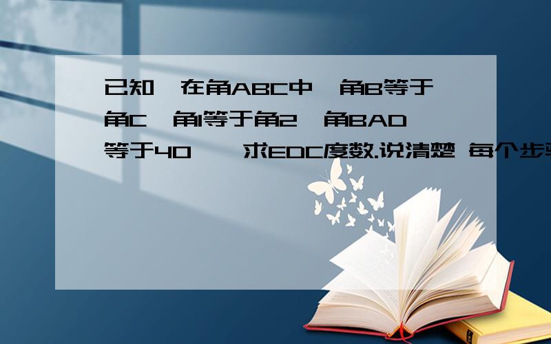 已知,在角ABC中,角B等于角C,角1等于角2,角BAD等于40°,求EDC度数.说清楚 每个步骤都要清楚