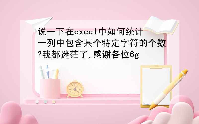 说一下在excel中如何统计一列中包含某个特定字符的个数?我都迷茫了,感谢各位6g