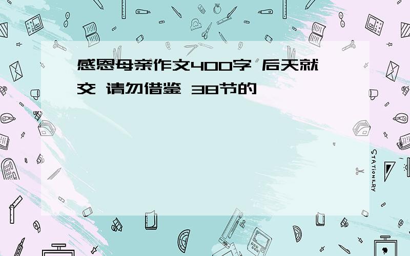 感恩母亲作文400字 后天就交 请勿借鉴 38节的