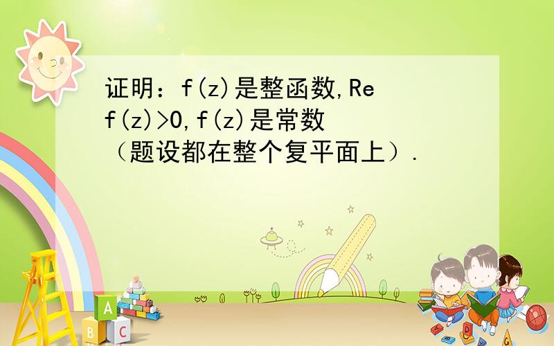 证明：f(z)是整函数,Ref(z)>0,f(z)是常数（题设都在整个复平面上）.