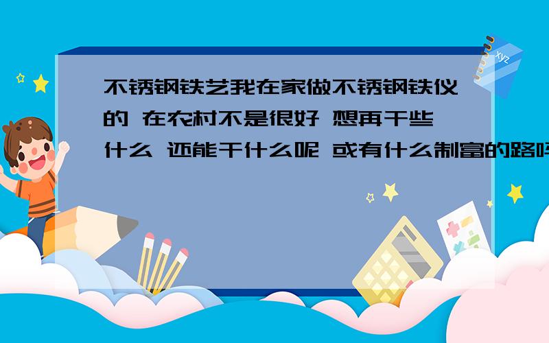 不锈钢铁艺我在家做不锈钢铁仪的 在农村不是很好 想再干些什么 还能干什么呢 或有什么制富的路吗 比如什么小型加工长