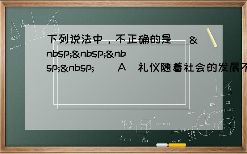 下列说法中，不正确的是 [     ] A．礼仪随着社会的发展不断变化