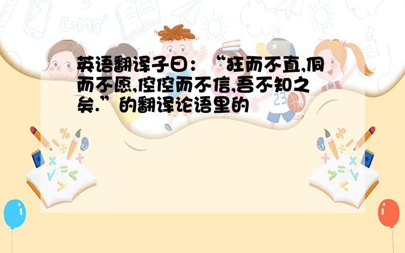 英语翻译子曰：“狂而不直,侗而不愿,倥倥而不信,吾不知之矣.”的翻译论语里的