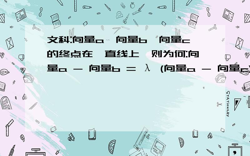 文科:向量a、向量b、向量c的终点在一直线上,则为何:向量a - 向量b = λ (向量a - 向量c)