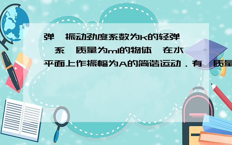 弹簧振动劲度系数为k的轻弹簧,系一质量为m1的物体,在水平面上作振幅为A的简谐运动．有一质量为m2的粘土,从高度h 自由