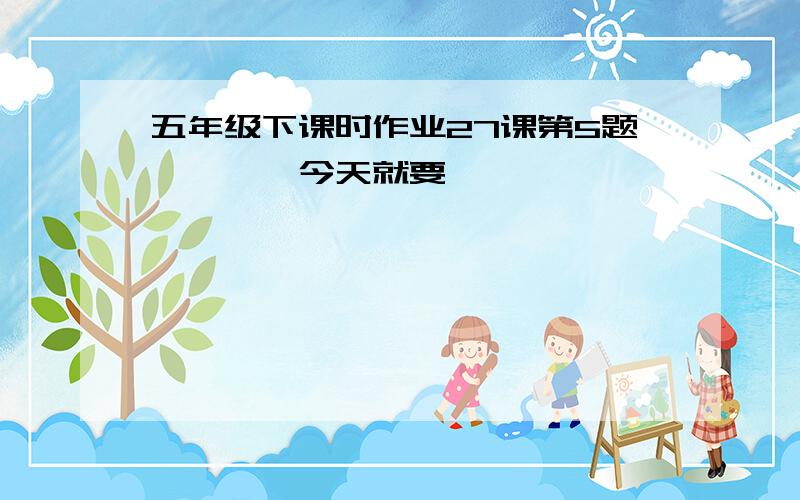 五年级下课时作业27课第5题…………今天就要