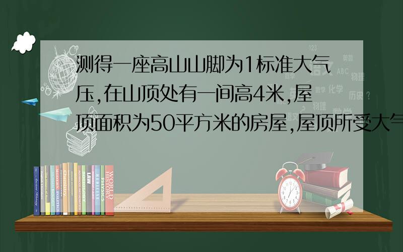 测得一座高山山脚为1标准大气压,在山顶处有一间高4米,屋顶面积为50平方米的房屋,屋顶所受大气压为4780000N,此山