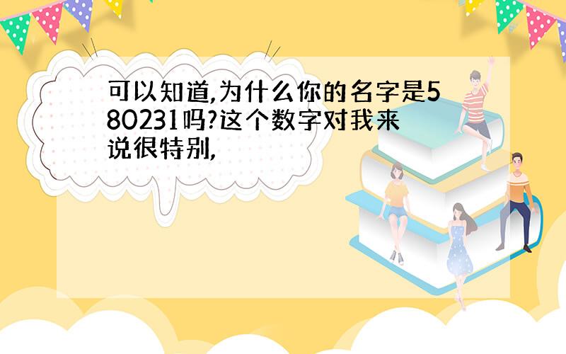 可以知道,为什么你的名字是580231吗?这个数字对我来说很特别,