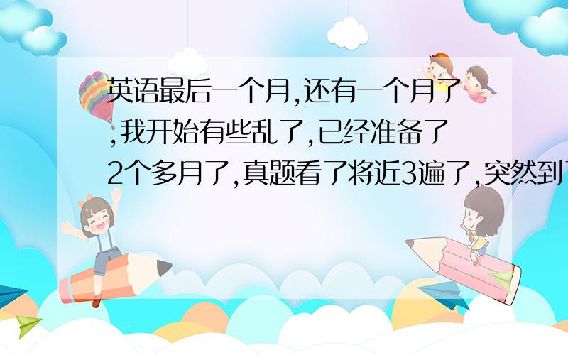 英语最后一个月,还有一个月了,我开始有些乱了,已经准备了2个多月了,真题看了将近3遍了,突然到了12月份不知道怎么复习才