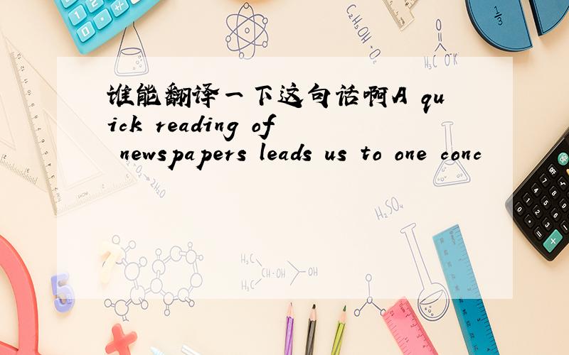 谁能翻译一下这句话啊A quick reading of newspapers leads us to one conc