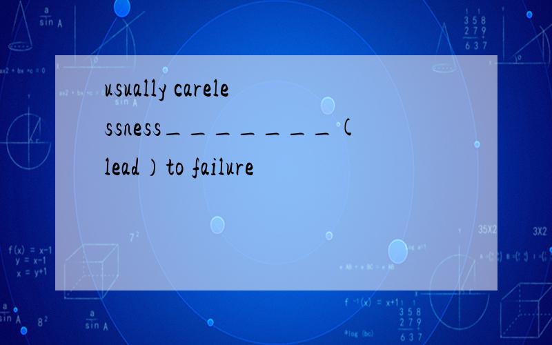 usually carelessness_______(lead）to failure