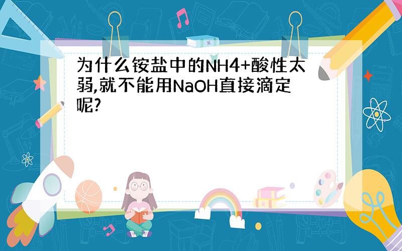 为什么铵盐中的NH4+酸性太弱,就不能用NaOH直接滴定呢?