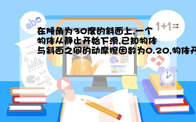 在倾角为30度的斜面上,一个物体从静止开始下滑,已知物体与斜面之间的动摩擦因数为0.20,物体开始下滑...