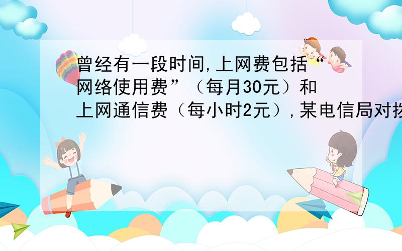 曾经有一段时间,上网费包括“网络使用费”（每月30元）和上网通信费（每小时2元）,某电信局对拨号上网用户实行优惠政策如下