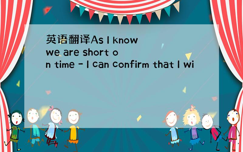 英语翻译As I know we are short on time - I can confirm that I wi