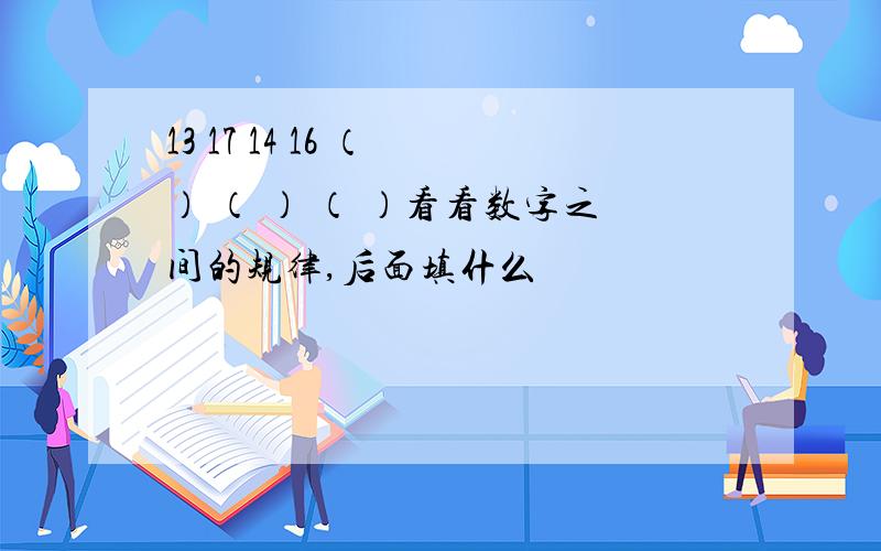 13 17 14 16 （ ） （ ） （ ）看看数字之间的规律,后面填什么