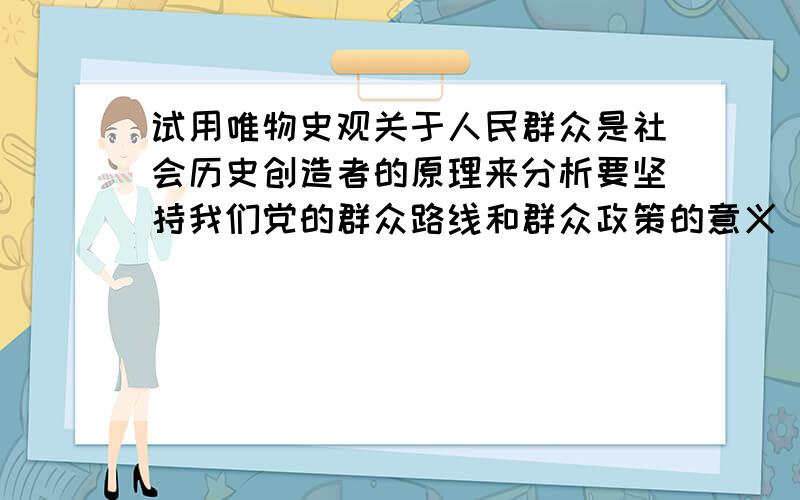 试用唯物史观关于人民群众是社会历史创造者的原理来分析要坚持我们党的群众路线和群众政策的意义