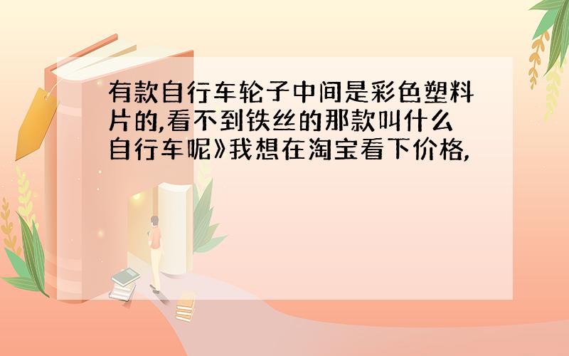 有款自行车轮子中间是彩色塑料片的,看不到铁丝的那款叫什么自行车呢》我想在淘宝看下价格,