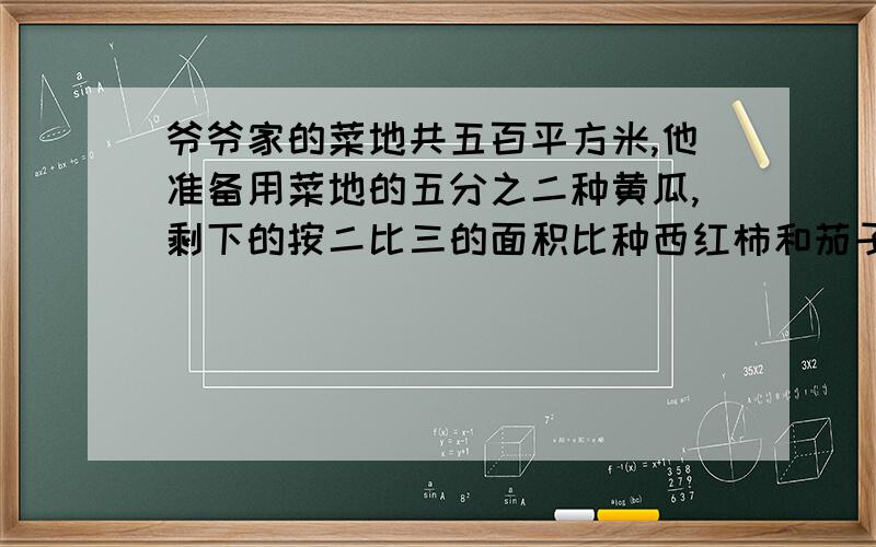 爷爷家的菜地共五百平方米,他准备用菜地的五分之二种黄瓜,剩下的按二比三的面积比种西红柿和茄子,三种蔬菜的面积分别是多少