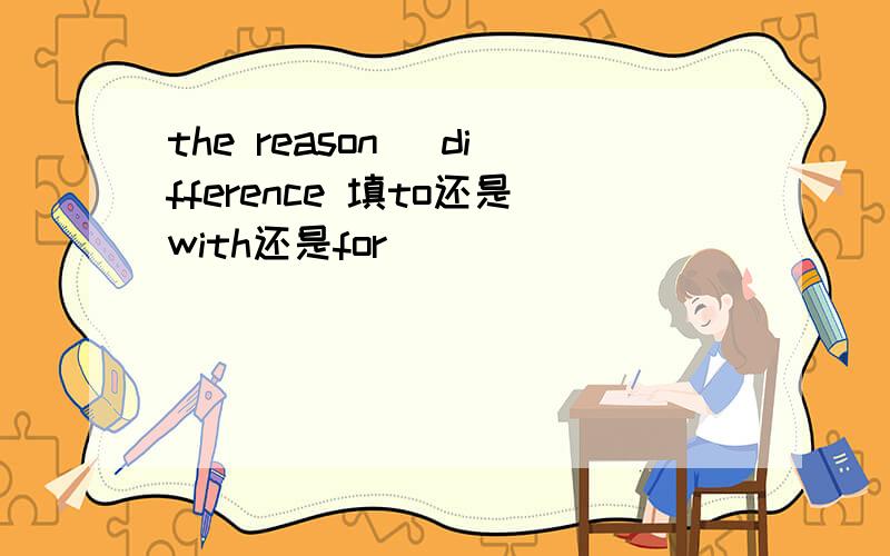 the reason _difference 填to还是with还是for