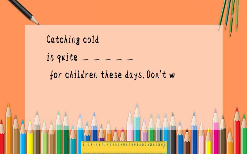 Catching cold is quite _____ for children these days.Don't w