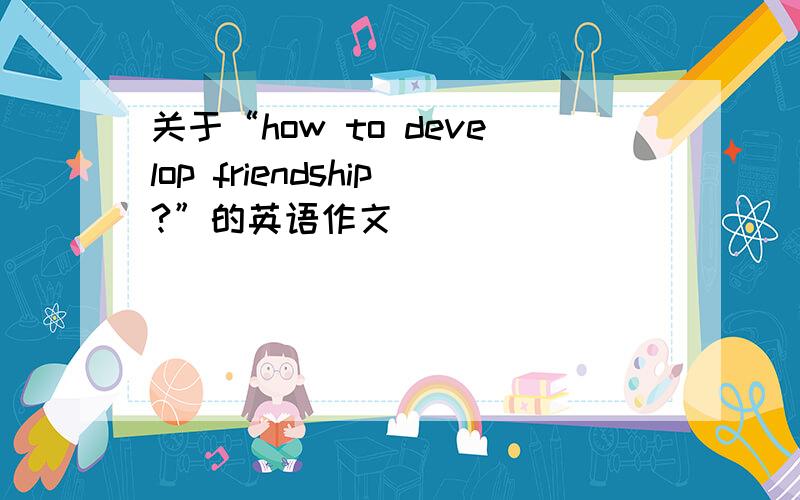 关于“how to develop friendship?”的英语作文