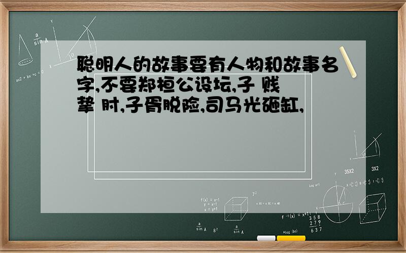 聪明人的故事要有人物和故事名字,不要郑桓公设坛,子 贱 挚 肘,子胥脱险,司马光砸缸,