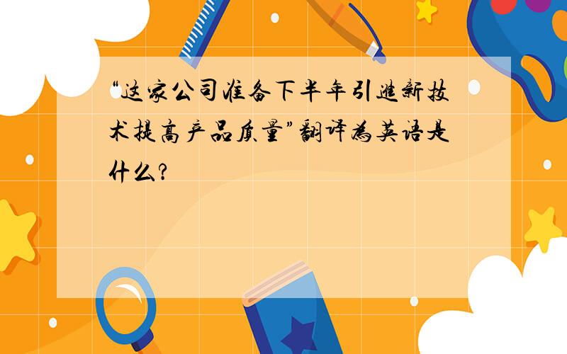 “这家公司准备下半年引进新技术提高产品质量”翻译为英语是什么?