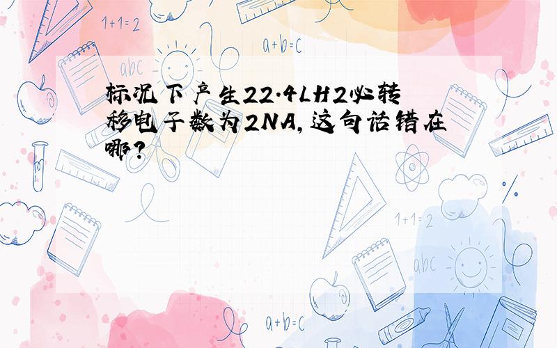 标况下产生22.4LH2必转移电子数为2NA,这句话错在哪?