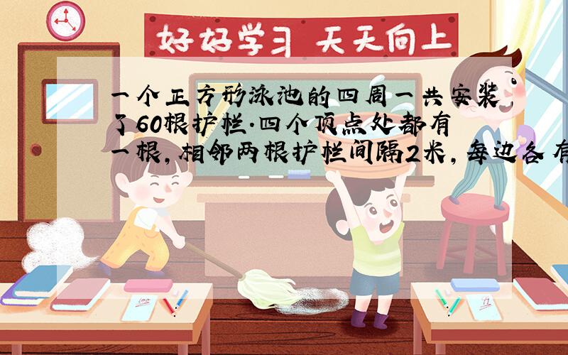 一个正方形泳池的四周一共安装了60根护栏.四个顶点处都有一根,相邻两根护栏间隔2米,每边各有几根?