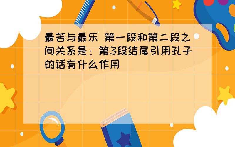 最苦与最乐 第一段和第二段之间关系是：第3段结尾引用孔子的话有什么作用