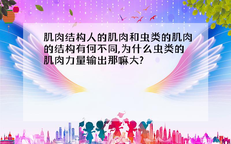 肌肉结构人的肌肉和虫类的肌肉的结构有何不同,为什么虫类的肌肉力量输出那嘛大?