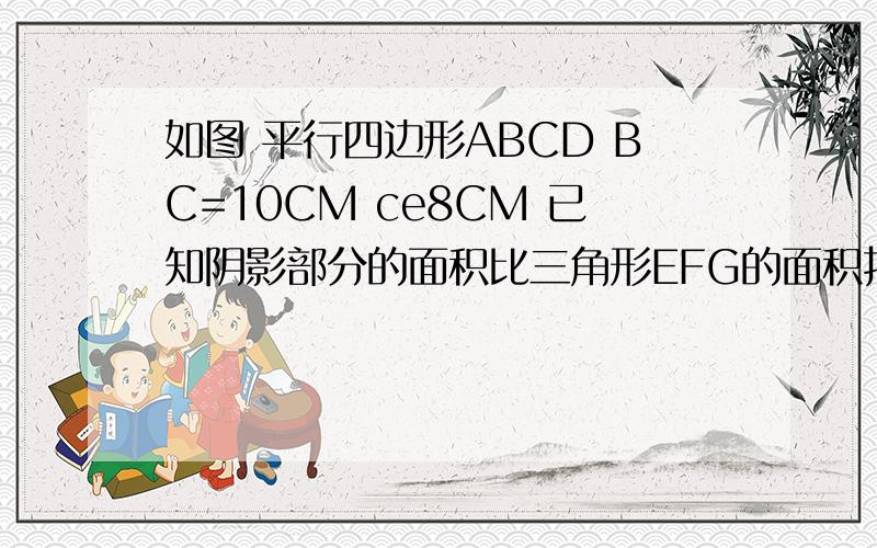 如图 平行四边形ABCD BC=10CM ce8CM 已知阴影部分的面积比三角形EFG的面积打10CM 求GF的长【带理