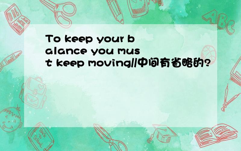 To keep your balance you must keep moving//中间有省略的?