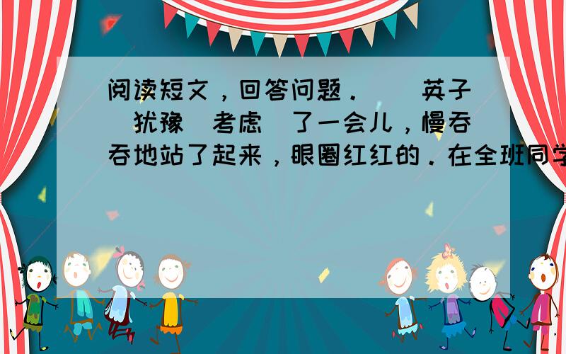 阅读短文，回答问题。　　英子（犹豫　考虑）了一会儿，慢吞吞地站了起来，眼圈红红的。在全班同学的（注意　注视）下，她终于一