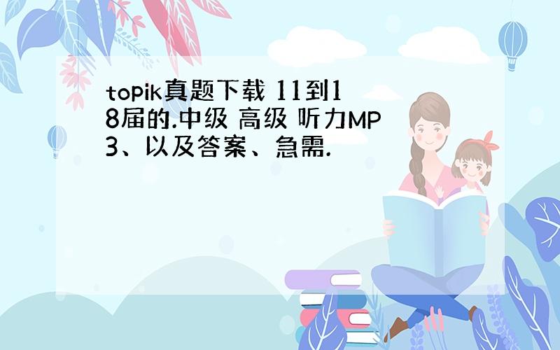 topik真题下载 11到18届的.中级 高级 听力MP3、以及答案、急需.