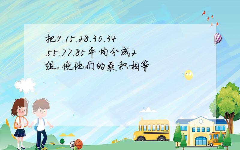 把9.15.28.30.34.55.77.85平均分成2组,使他们的乘积相等