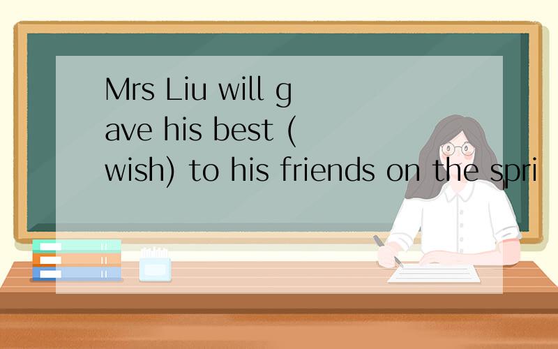 Mrs Liu will gave his best (wish) to his friends on the spri