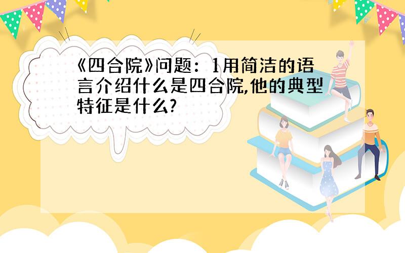 《四合院》问题：1用简洁的语言介绍什么是四合院,他的典型特征是什么?