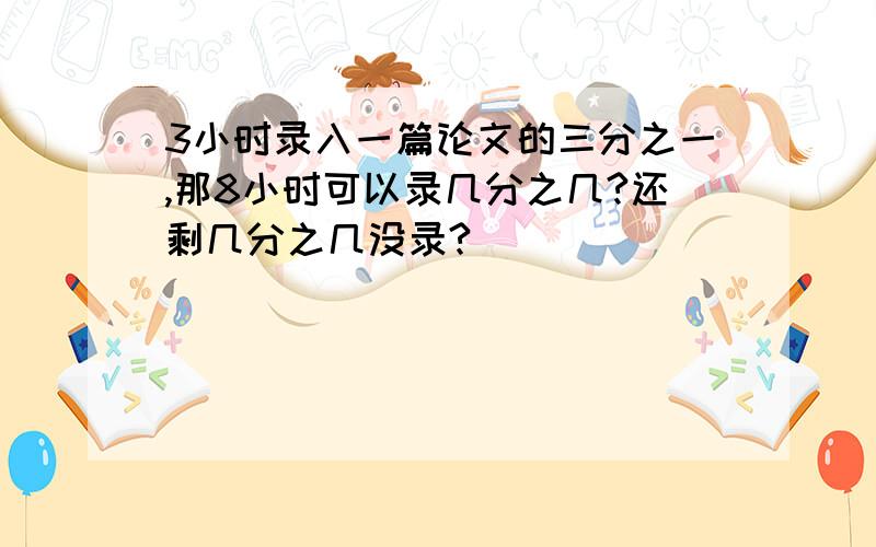 3小时录入一篇论文的三分之一,那8小时可以录几分之几?还剩几分之几没录?