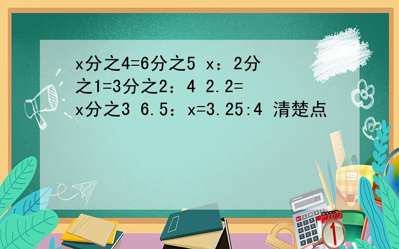 x分之4=6分之5 x：2分之1=3分之2：4 2.2=x分之3 6.5：x=3.25:4 清楚点