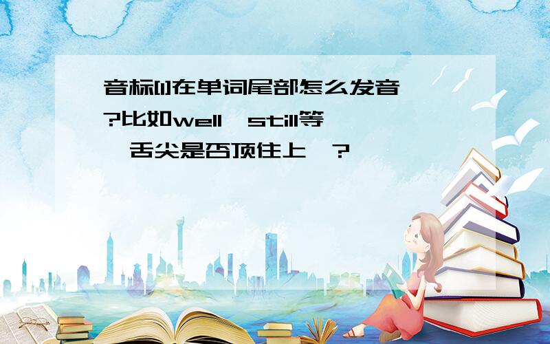 音标[l]在单词尾部怎么发音?比如well、still等,舌尖是否顶住上颚?