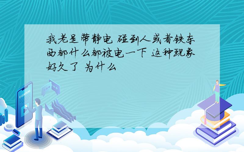 我老是带静电 碰到人或者铁东西都什么都被电一下 这种现象好久了 为什么