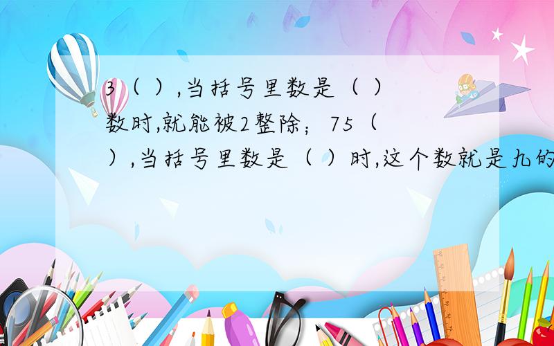 3（ ）,当括号里数是（ ）数时,就能被2整除；75（ ）,当括号里数是（ ）时,这个数就是九的倍数.