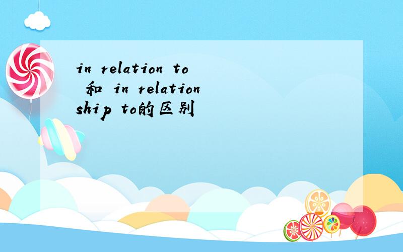 in relation to 和 in relationship to的区别