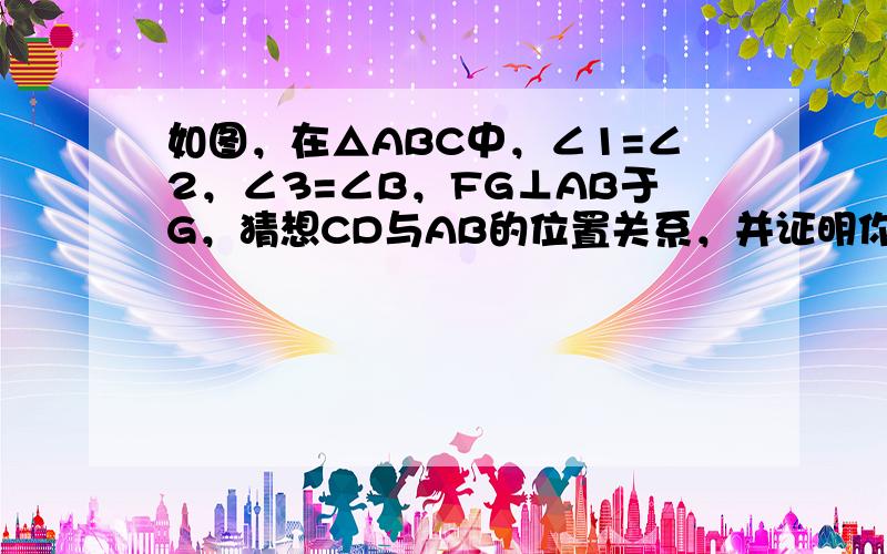 如图，在△ABC中，∠1=∠2，∠3=∠B，FG⊥AB于G，猜想CD与AB的位置关系，并证明你的猜想．